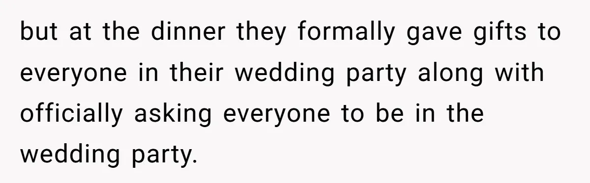 but at the dinner they formally gave gifts to everyone in their wedding party along with officially asking everyone to be in the wedding party.