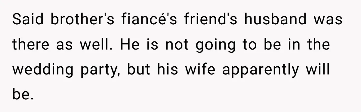 Said brother's fiancé's friend's husband was there as well. He is not going to be in the wedding party, but his wife apparently will be.