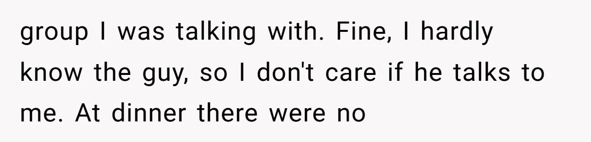 group I was talking with. Fine, I hardly know the guy, so I don't care if he talks to me. At dinner there were no