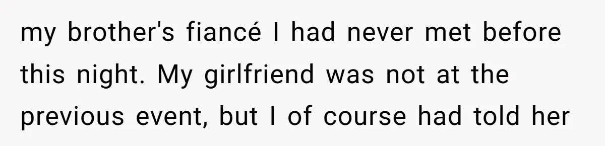 my brother's fiancé I had never met before this night. My girlfriend was not at the previous event, but I of course had told her
