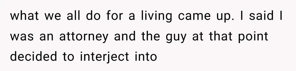 what we all do for a living came up. I said I was an attorney and the guy at that point decided to interject into