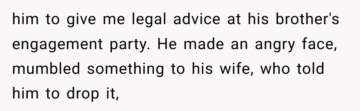 him to give me legal advice at his brother's engagement party. He made an angry face, mumbled something to his wife, who told him to drop it,