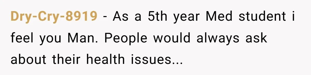 Dry-Cry-8919 − As a 5th year Med student i feel you Man. People would always ask about their health issues...