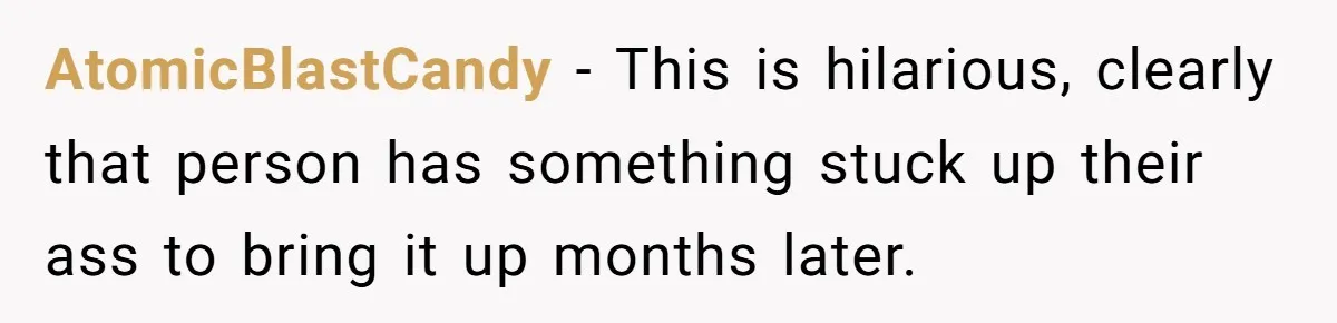 AtomicBlastCandy − This is hilarious, clearly that person has something stuck up their ass to bring it up months later.