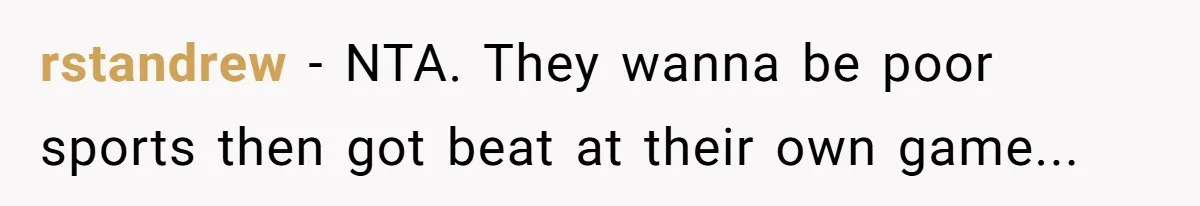 rstandrew − NTA. They wanna be poor sports then got beat at their own game...