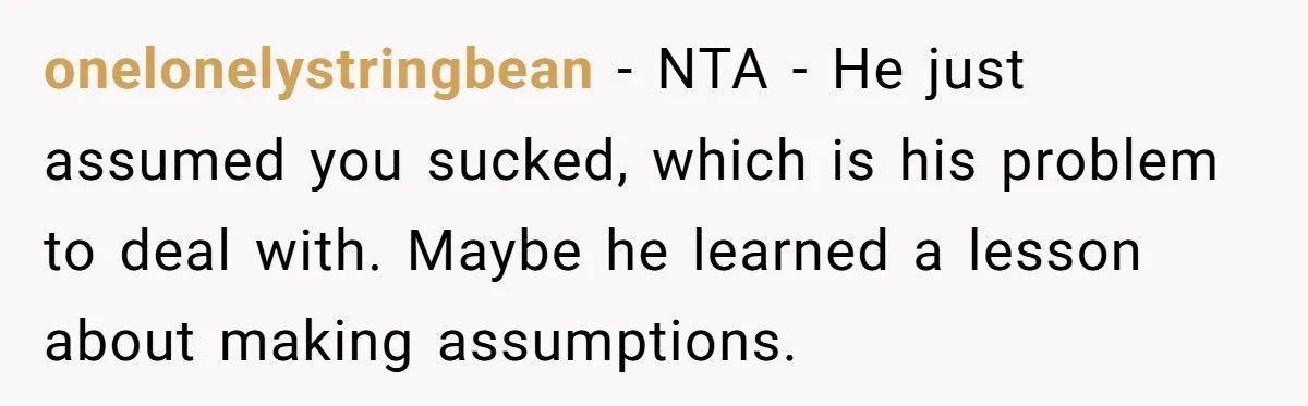 onelonelystringbean − NTA - He just assumed you sucked, which is his problem to deal with. Maybe he learned a lesson about making assumptions.