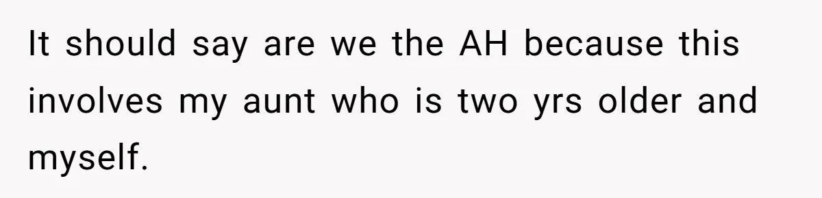 It should say are we the AH because this involves my aunt who is two yrs older and myself.