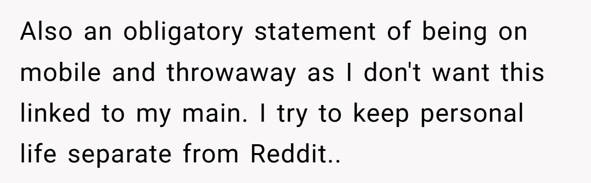 Also an obligatory statement of being on mobile and throwaway as I don't want this linked to my main. I try to keep personal life separate from Reddit..