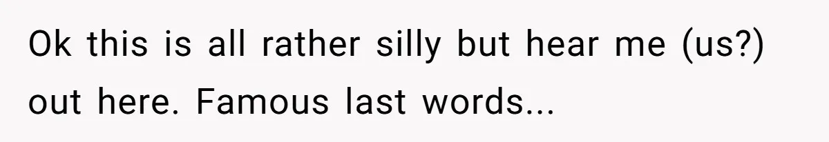 Ok this is all rather silly but hear me (us?) out here. Famous last words...