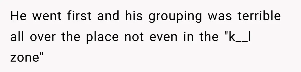 He went first and his grouping was terrible all over the place not even in the "k__l zone"