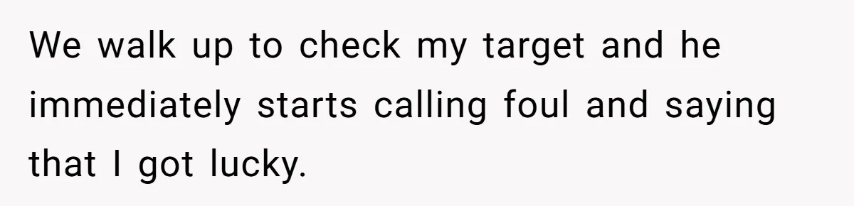 We walk up to check my target and he immediately starts calling foul and saying that I got lucky.