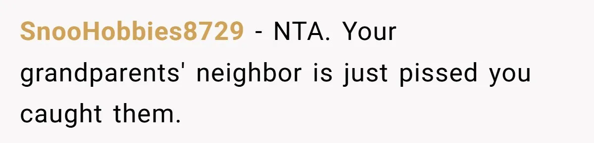 SnooHobbies8729 - NTA. Your grandparents' neighbor is just pissed you caught them.