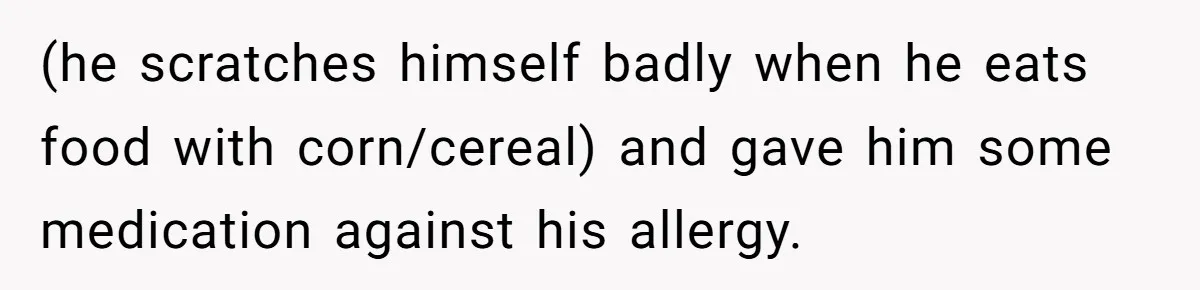 (he scratches himself badly when he eats food with corn/cereal) and gave him some medication against his allergy.