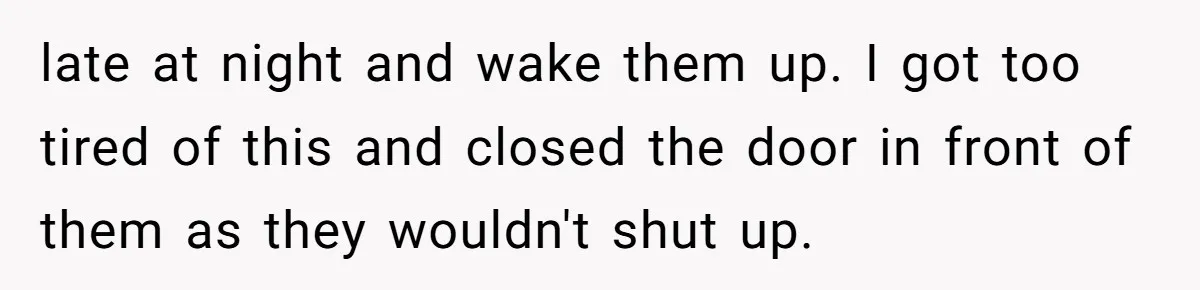 late at night and wake them up. I got too tired of this and closed the door in front of them as they wouldn't shut up.