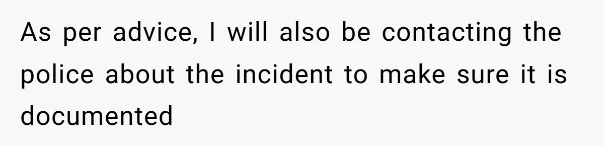 As per advice, I will also be contacting the police about the incident to make sure it is documented