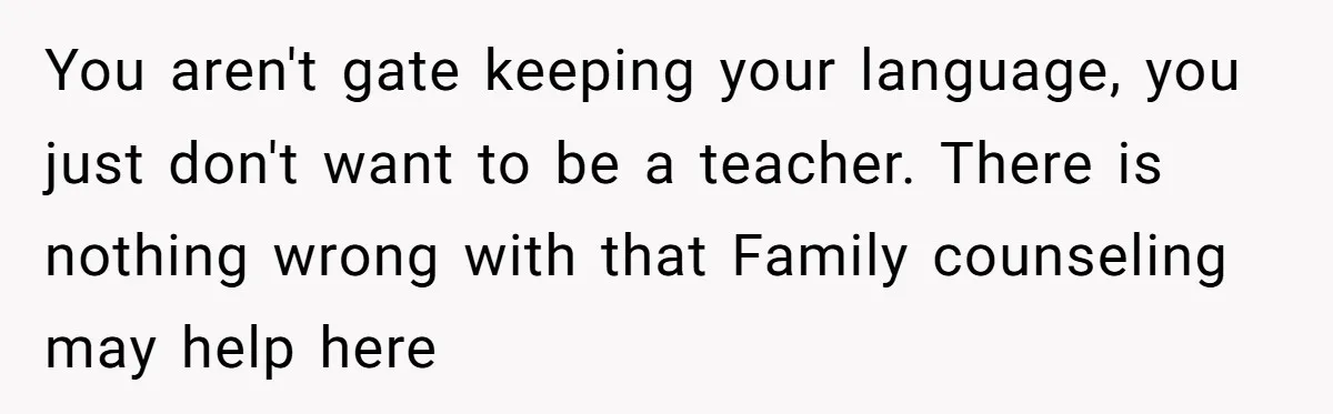 You aren't gate keeping your language, you just don't want to be a teacher. There is nothing wrong with that Family counseling may help here