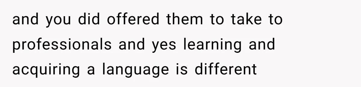 and you did offered them to take to professionals and yes learning and acquiring a language is different