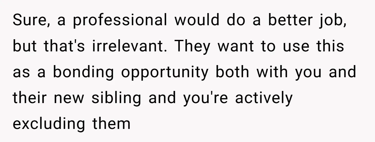 Sure, a professional would do a better job, but that's irrelevant. They want to use this as a bonding opportunity both with you and their new sibling and you're actively...