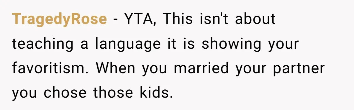 TragedyRose − YTA, This isn't about teaching a language it is showing your favoritism. When you married your partner you chose those kids.