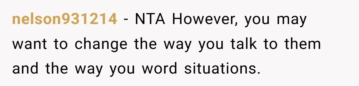 nelson931214 − NTA However, you may want to change the way you talk to them and the way you word situations.