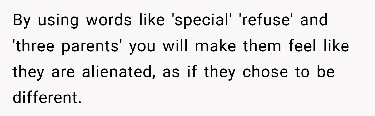 By using words like 'special' 'refuse' and 'three parents' you will make them feel like they are alienated, as if they chose to be different.