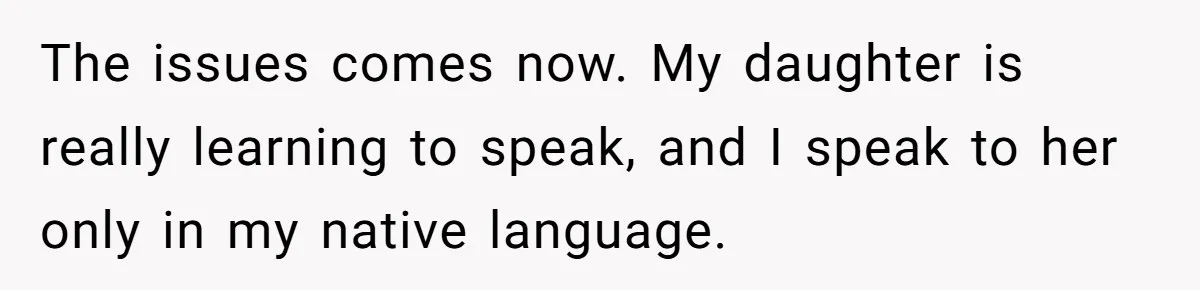 The issues comes now. My daughter is really learning to speak, and I speak to her only in my native language.