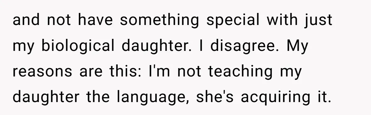 and not have something special with just my biological daughter. I disagree. My reasons are this: I'm not teaching my daughter the language, she's acquiring it.