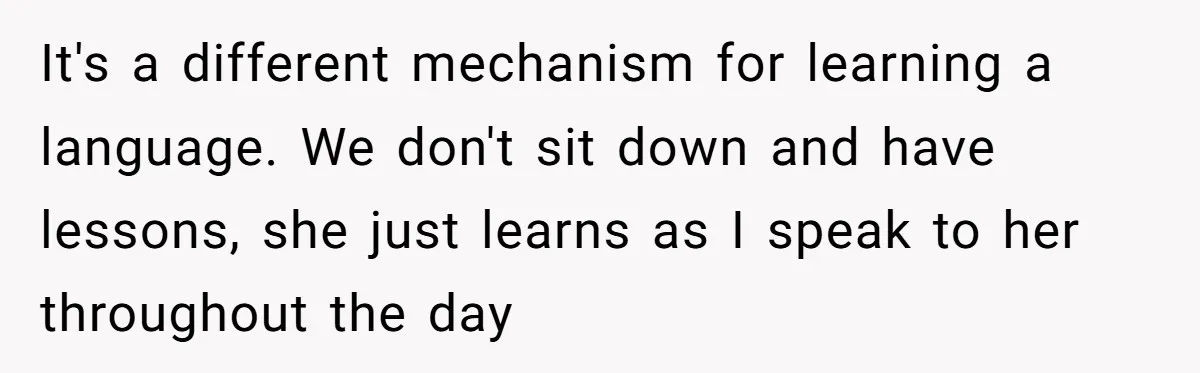 It's a different mechanism for learning a language. We don't sit down and have lessons, she just learns as I speak to her throughout the day