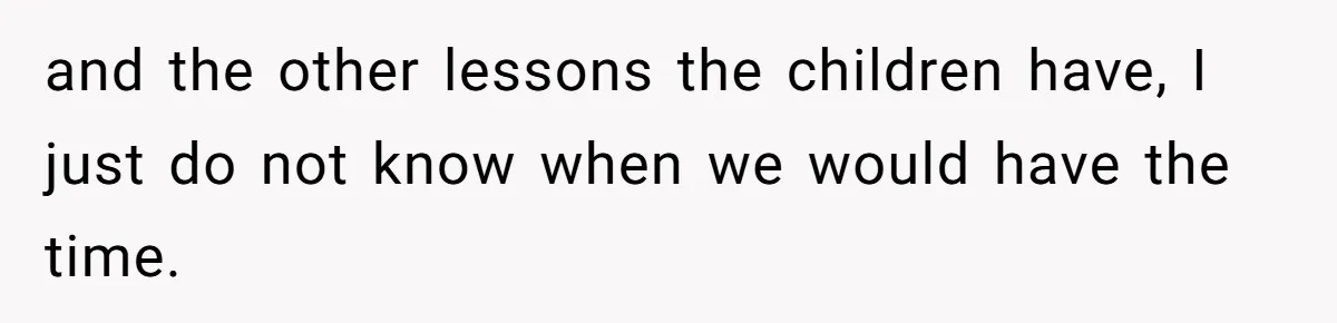 and the other lessons the children have, I just do not know when we would have the time.