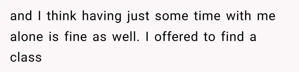 and I think having just some time with me alone is fine as well. I offered to find a class