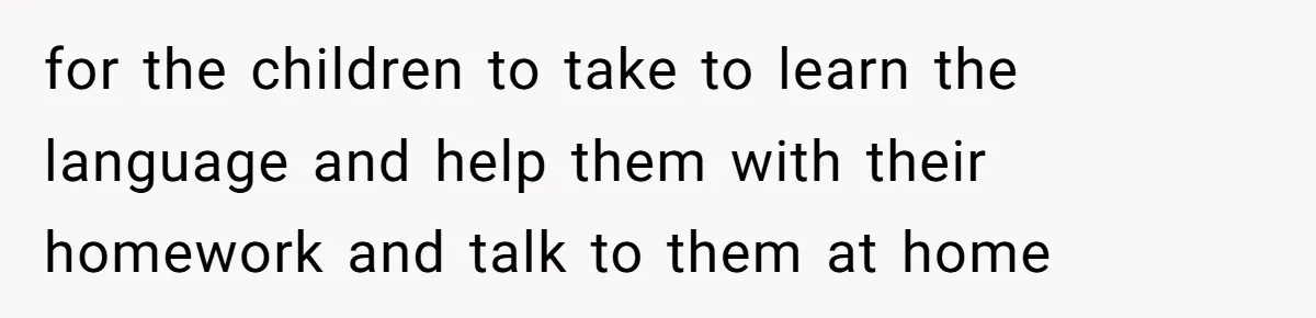 for the children to take to learn the language and help them with their homework and talk to them at home