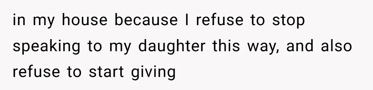 in my house because I refuse to stop speaking to my daughter this way, and also refuse to start giving