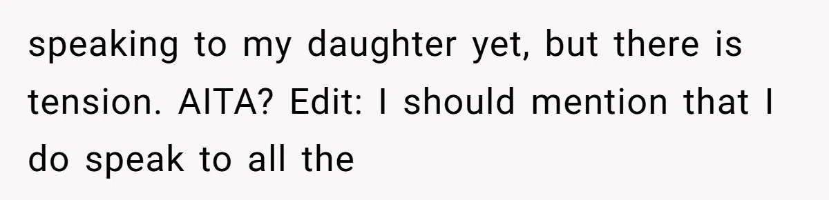 speaking to my daughter yet, but there is tension. AITA? Edit: I should mention that I do speak to all the