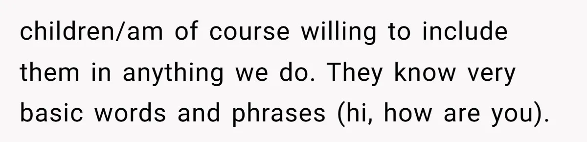 children/am of course willing to include them in anything we do. They know very basic words and phrases (hi, how are you).