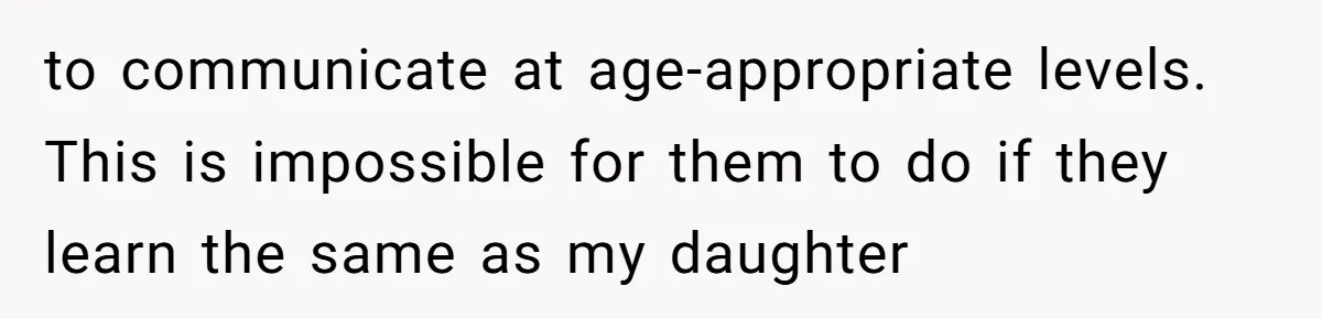 to communicate at age-appropriate levels. This is impossible for them to do if they learn the same as my daughter