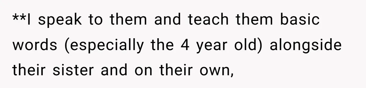 **I speak to them and teach them basic words (especially the 4 year old) alongside their sister and on their own,