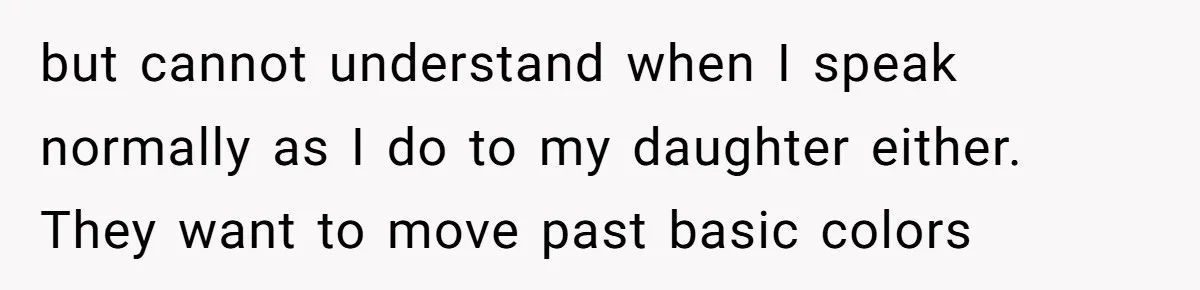 but cannot understand when I speak normally as I do to my daughter either. They want to move past basic colors