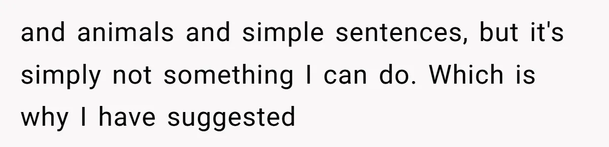 and animals and simple sentences, but it's simply not something I can do. Which is why I have suggested