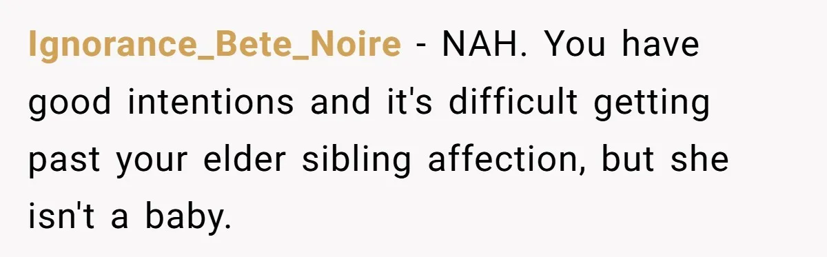 Ignorance_Bete_Noire - NAH. You have good intentions and it's difficult getting past your elder sibling affection, but she isn't a baby.