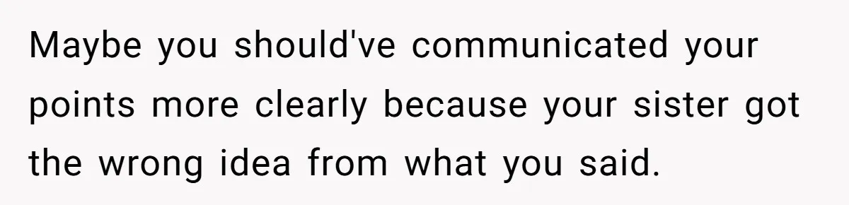Maybe you should've communicated your points more clearly because your sister got the wrong idea from what you said.