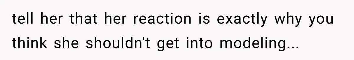 tell her that her reaction is exactly why you think she shouldn't get into modeling...