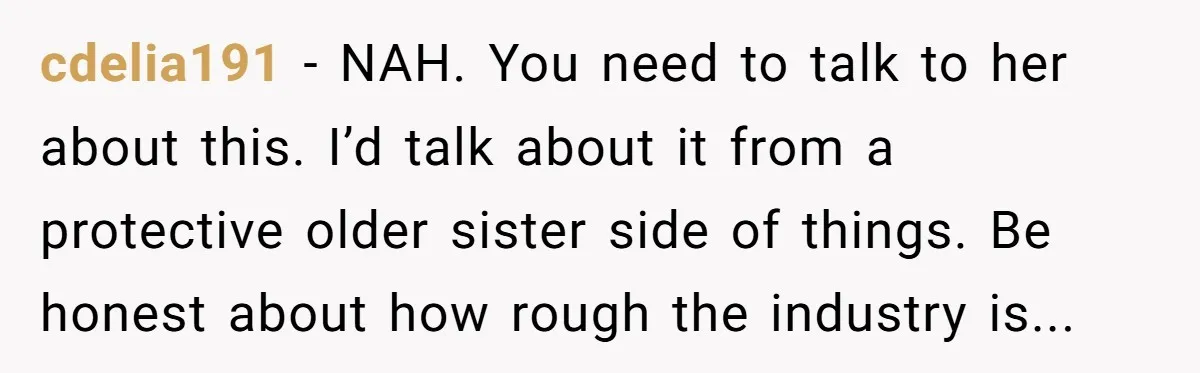 cdelia191 - NAH. You need to talk to her about this. I’d talk about it from a protective older sister side of things. Be honest about how rough the industry...