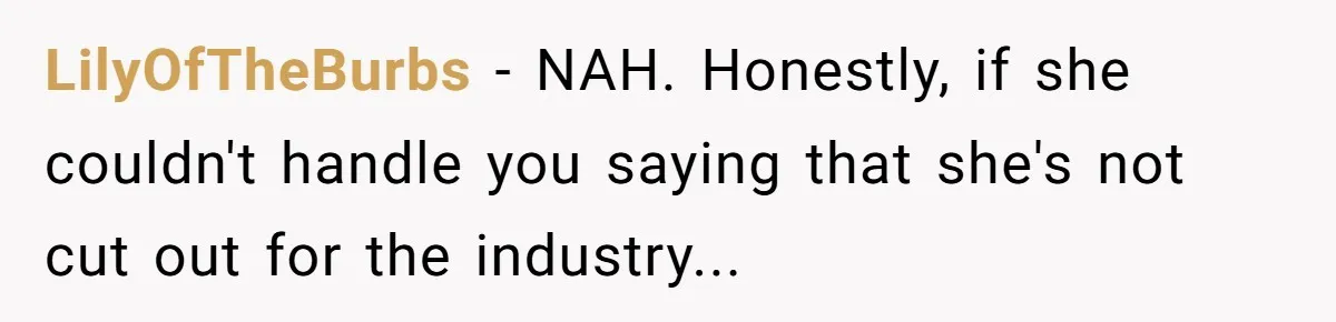 LilyOfTheBurbs - NAH. Honestly, if she couldn't handle you saying that she's not cut out for the industry...