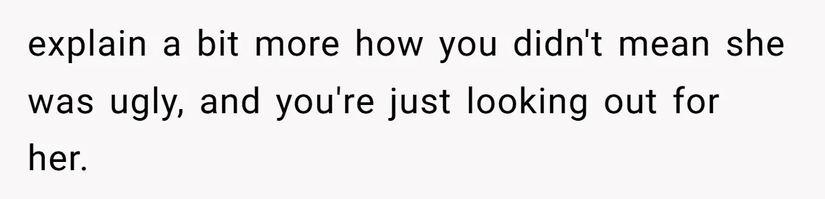 explain a bit more how you didn't mean she was ugly, and you're just looking out for her.