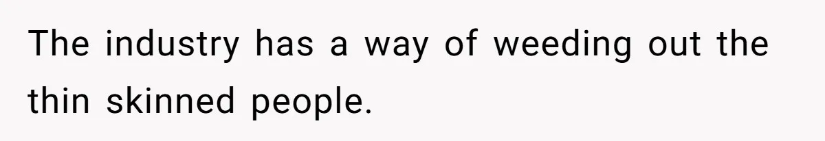 The industry has a way of weeding out the thin skinned people.