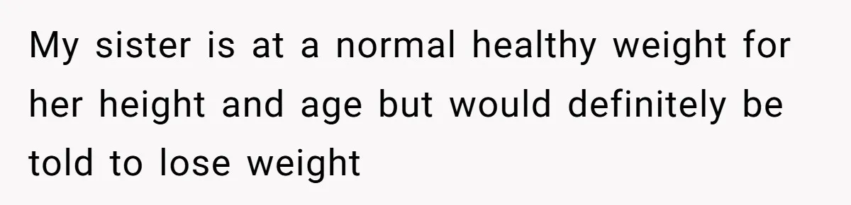 My sister is at a normal healthy weight for her height and age but would definitely be told to lose weight