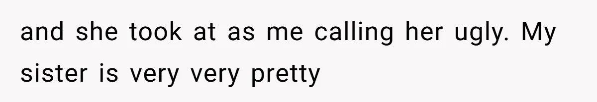 and she took at as me calling her ugly. My sister is very very pretty