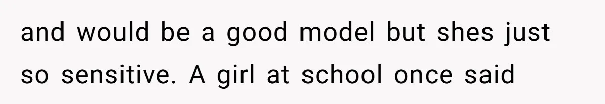 and would be a good model but shes just so sensitive. A girl at school once said