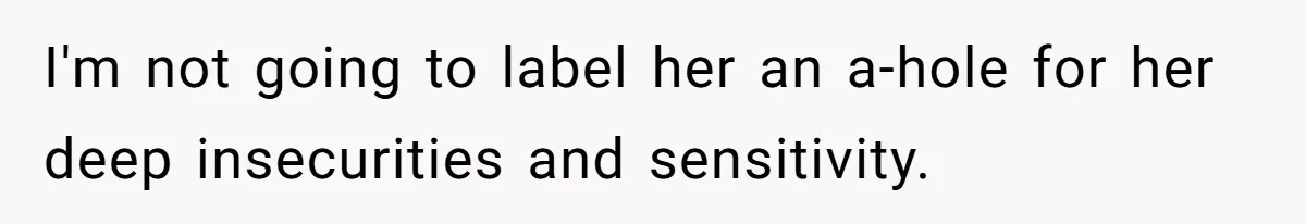 I'm not going to label her an a-hole for her deep insecurities and sensitivity.