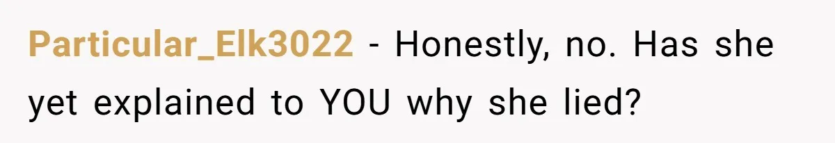 Particular_Elk3022 − Honestly, no. Has she yet explained to YOU why she lied?